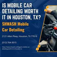 Is Mobile Car Detailing Worth It in Houston, TX?