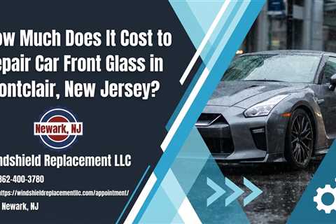 How Much Does It Cost to Repair Car Front Glass in Montclair, New Jersey?