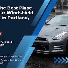 What Is the Best Place to Get Your Windshield Replaced in Portland, Oregon?